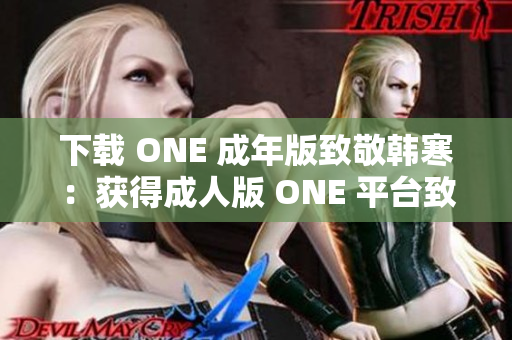 下载 ONE 成年版致敬韩寒：获得成人版 ONE 平台致敬韩寒的方法