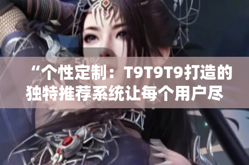 “个性定制：T9T9T9打造的独特推荐系统让每个用户尽享个性化服务”