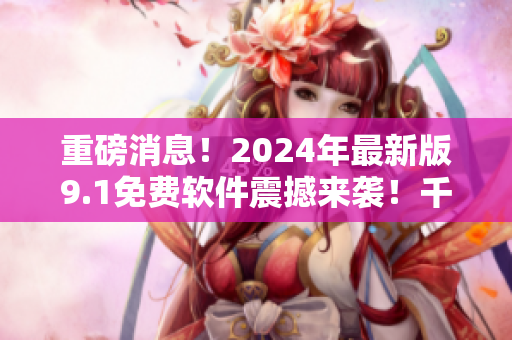 重磅消息！2024年最新版9.1免费软件震撼来袭！千万别错过！