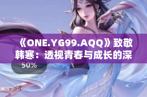 《ONE.YG99.AQQ》致敬韩寒：透视青春与成长的深刻之作