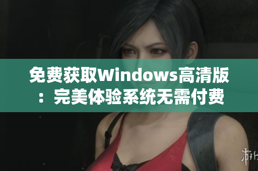 免费获取Windows高清版：完美体验系统无需付费