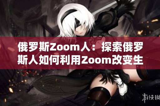 俄罗斯Zoom人：探索俄罗斯人如何利用Zoom改变生活