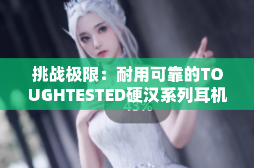 挑战极限：耐用可靠的TOUGHTESTED硬汉系列耳机重新定义音频体验