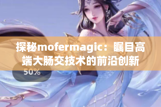 探秘mofermagic：瞩目高端大肠交技术的前沿创新