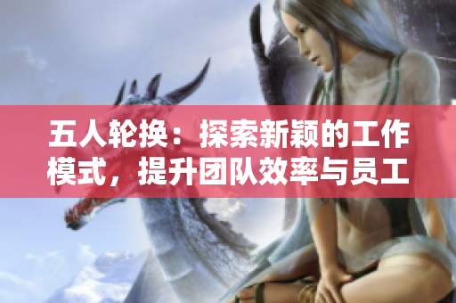 五人轮换：探索新颖的工作模式，提升团队效率与员工满意度