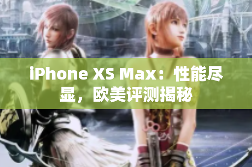 iPhone XS Max：性能尽显，欧美评测揭秘