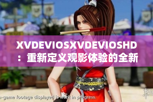 XVDEVIOSXVDEVIOSHD：重新定义观影体验的全新时代