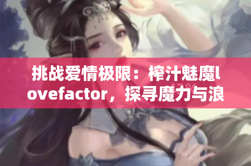 挑战爱情极限：榨汁魅魔lovefactor，探寻魔力与浪漫的奥秘