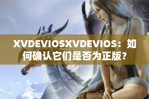 XVDEVIOSXVDEVIOS：如何确认它们是否为正版？