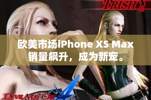 欧美市场iPhone XS Max销量飙升，成为新宠。