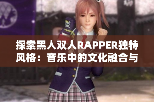 探索黑人双人RAPPER独特风格：音乐中的文化融合与创新