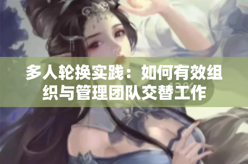 多人轮换实践：如何有效组织与管理团队交替工作