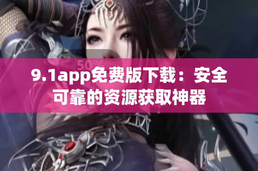 9.1app免费版下载：安全可靠的资源获取神器