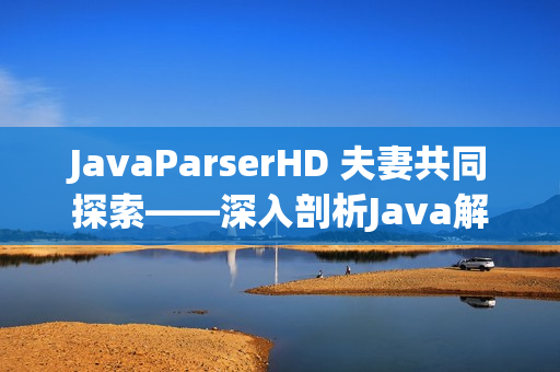 JavaParserHD 夫妻共同探索——深入剖析Java解析器的高清视角