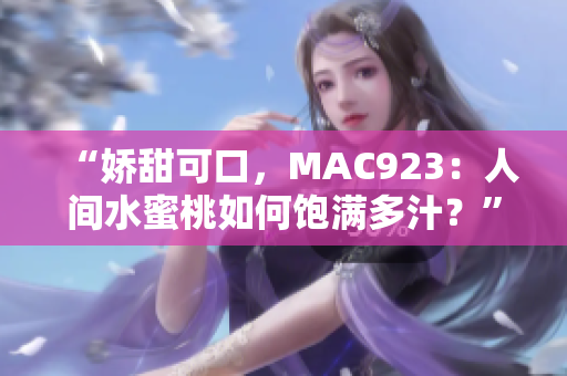 “娇甜可口，MAC923：人间水蜜桃如何饱满多汁？”