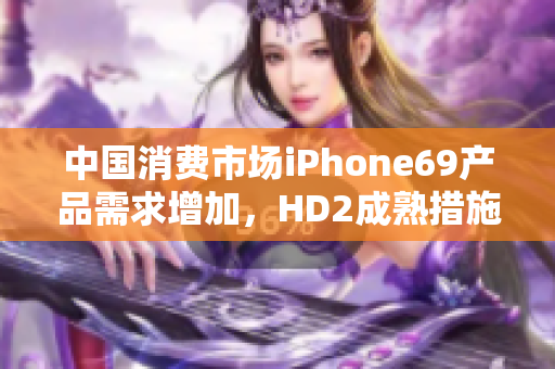 中国消费市场iPhone69产品需求增加，HD2成熟措施须重视