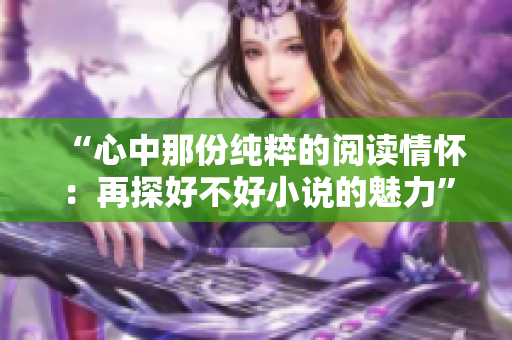 “心中那份纯粹的阅读情怀：再探好不好小说的魅力”