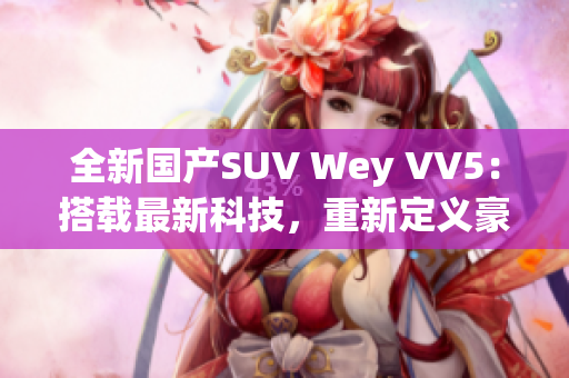 全新国产SUV Wey VV5：搭载最新科技，重新定义豪华驾驶体验