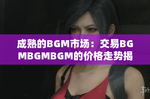 成熟的BGM市场：交易BGMBGMBGM的价格走势揭秘