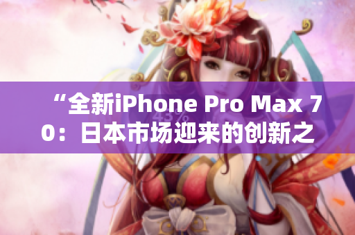 “全新iPhone Pro Max 70：日本市场迎来的创新之作！”