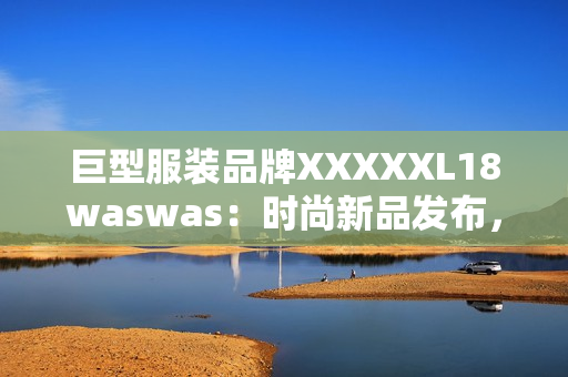 巨型服装品牌XXXXXL18waswas：时尚新品发布，引领潮流风向