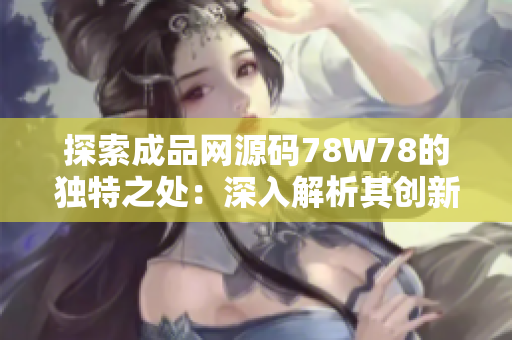 探索成品网源码78W78的独特之处：深入解析其创新特性与功能亮点