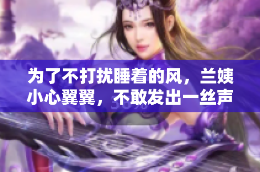 为了不打扰睡着的风，兰姨小心翼翼，不敢发出一丝声响