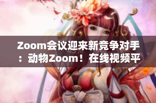 Zoom会议迎来新竞争对手：动物Zoom！在线视频平台面临新挑战