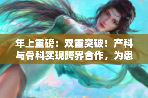 年上重磅：双重突破！产科与骨科实现跨界合作，为患者带来新希望