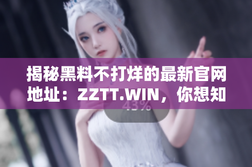 揭秘黑料不打烊的最新官网地址：ZZTT.WIN，你想知道的一切黑料尽在此处