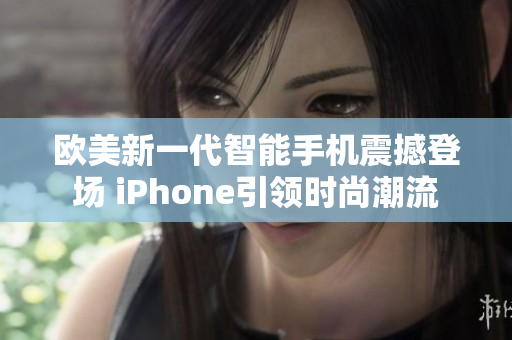 欧美新一代智能手机震撼登场 iPhone引领时尚潮流