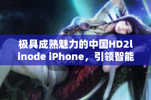 极具成熟魅力的中国HD2linode iPhone，引领智能时尚风潮