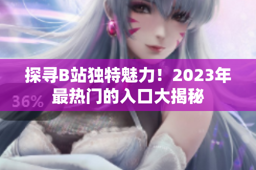 探寻B站独特魅力！2023年最热门的入口大揭秘