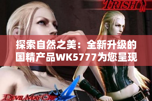 探索自然之美：全新升级的国精产品WK5777为您呈现更精致的护肤体验