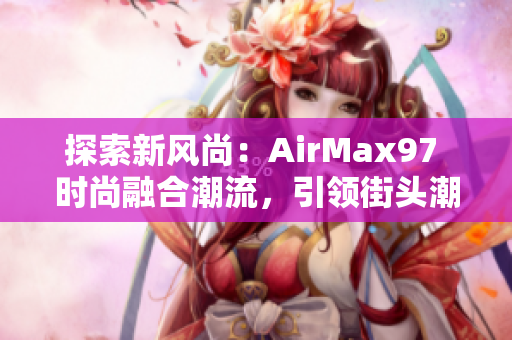 探索新风尚：AirMax97 时尚融合潮流，引领街头潮流风向