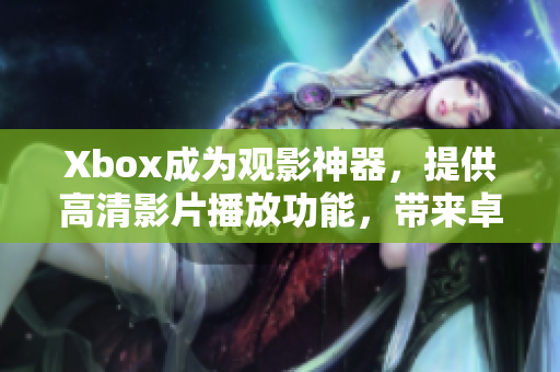 Xbox成为观影神器，提供高清影片播放功能，带来卓越观影体验