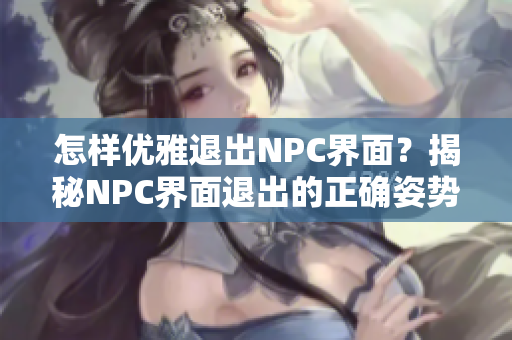 怎样优雅退出NPC界面？揭秘NPC界面退出的正确姿势