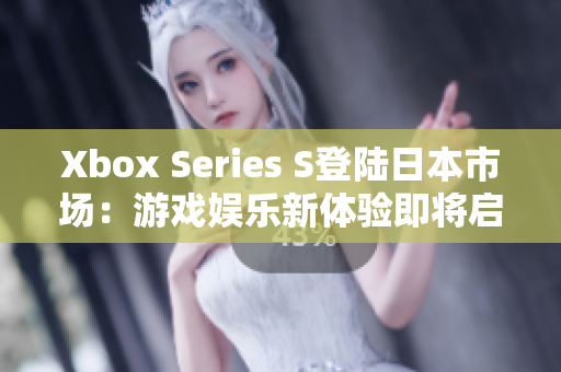 Xbox Series S登陆日本市场：游戏娱乐新体验即将启程