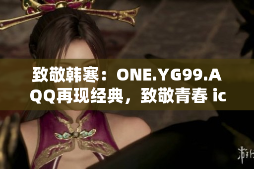 致敬韩寒：ONE.YG99.AQQ再现经典，致敬青春 icon