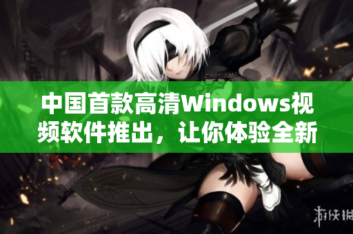 中国首款高清Windows视频软件推出，让你体验全新视听盛宴