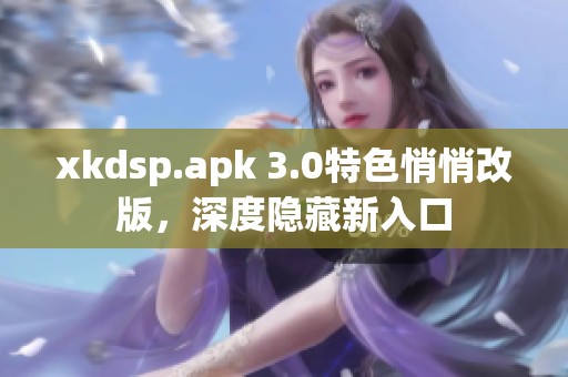 xkdsp.apk 3.0特色悄悄改版，深度隐藏新入口