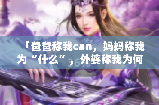 「爸爸称我can，妈妈称我为“什么”，外婆称我为何」