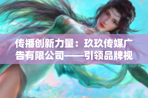 传播创新力量：玖玖传媒广告有限公司——引领品牌视觉革新的先锋