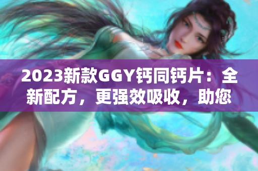 2023新款GGY钙同钙片：全新配方，更强效吸收，助您保持骨骼健康！