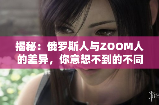 揭秘：俄罗斯人与ZOOM人的差异，你意想不到的不同之处