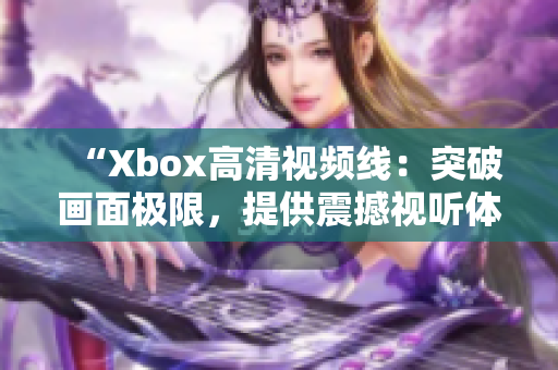 “Xbox高清视频线：突破画面极限，提供震撼视听体验！”