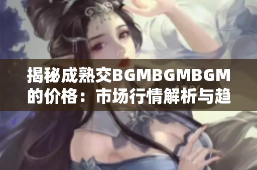 揭秘成熟交BGMBGMBGM的价格：市场行情解析与趋势分析