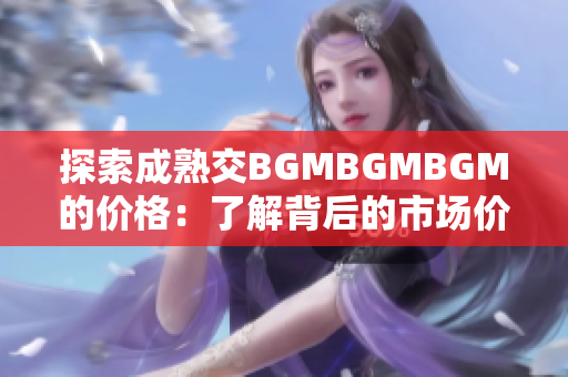 探索成熟交BGMBGMBGM的价格：了解背后的市场价值与趋势