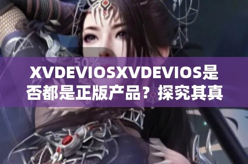 XVDEVIOSXVDEVIOS是否都是正版产品？探究其真实性和可靠性