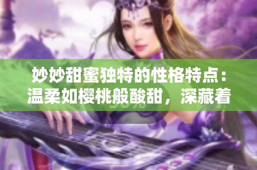 妙妙甜蜜独特的性格特点：温柔如樱桃般酸甜，深藏着独特的魅力